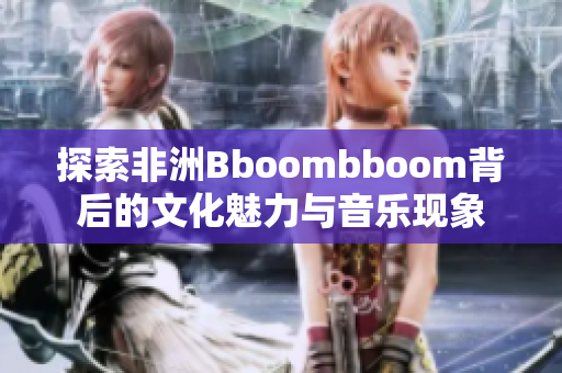 探索非洲Bboombboom背后的文化魅力与音乐现象