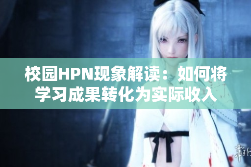 校园HPN现象解读：如何将学习成果转化为实际收入