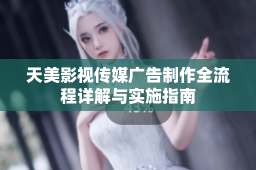 天美影视传媒广告制作全流程详解与实施指南