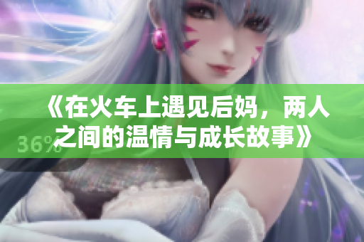 《在火车上遇见后妈，两人之间的温情与成长故事》