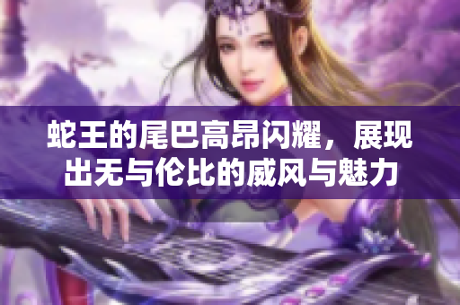 蛇王的尾巴高昂闪耀，展现出无与伦比的威风与魅力