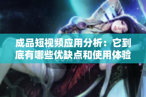 成品短视频应用分析：它到底有哪些优缺点和使用体验