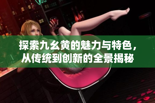 探索九幺黄的魅力与特色，从传统到创新的全景揭秘