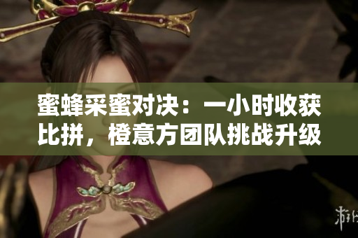 蜜蜂采蜜对决：一小时收获比拼，橙意方团队挑战升级