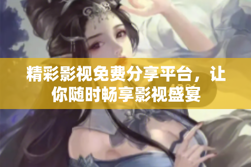 精彩影视免费分享平台，让你随时畅享影视盛宴