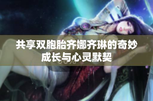 共享双胞胎齐娜齐琳的奇妙成长与心灵默契