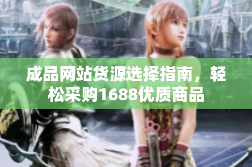 成品网站货源选择指南，轻松采购1688优质商品