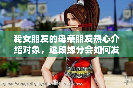 我女朋友的母亲朋友热心介绍对象，这段缘分会如何发展呢