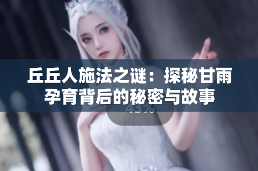 丘丘人施法之谜：探秘甘雨孕育背后的秘密与故事