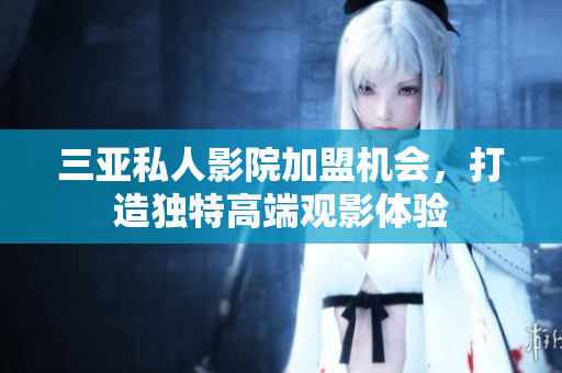 三亚私人影院加盟机会，打造独特高端观影体验