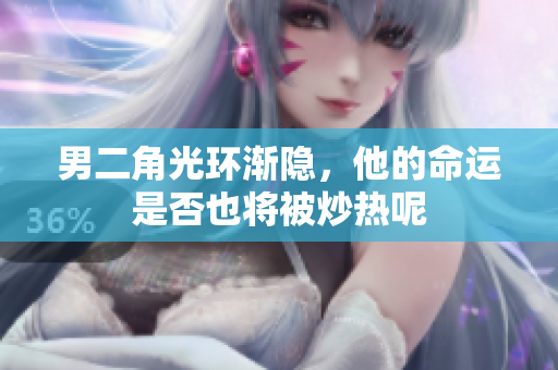 男二角光环渐隐，他的命运是否也将被炒热呢