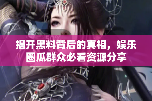 揭开黑料背后的真相，娱乐圈瓜群众必看资源分享