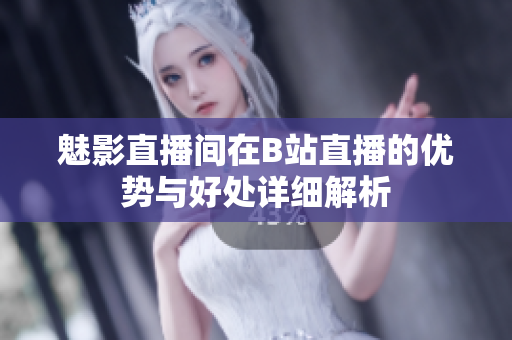 魅影直播间在B站直播的优势与好处详细解析