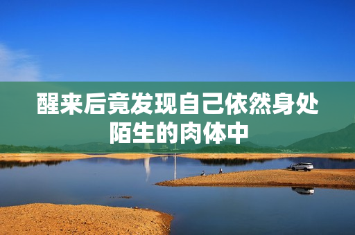 醒来后竟发现自己依然身处陌生的肉体中
