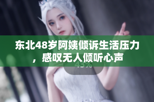 东北48岁阿姨倾诉生活压力，感叹无人倾听心声