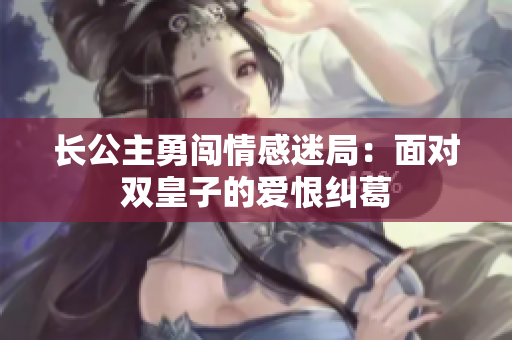 长公主勇闯情感迷局：面对双皇子的爱恨纠葛