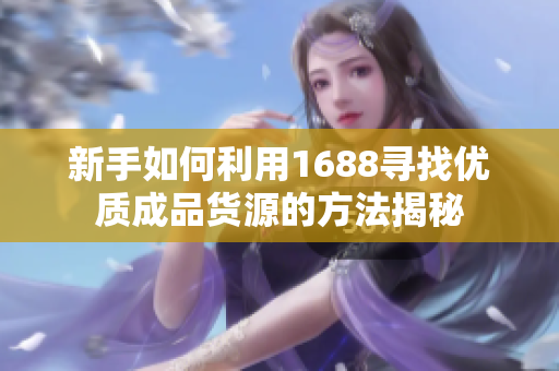 新手如何利用1688寻找优质成品货源的方法揭秘