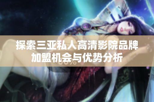 探索三亚私人高清影院品牌加盟机会与优势分析