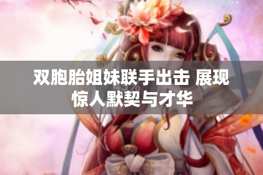 双胞胎姐妹联手出击 展现惊人默契与才华