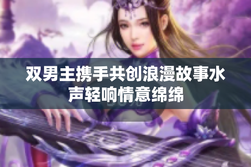 双男主携手共创浪漫故事水声轻响情意绵绵