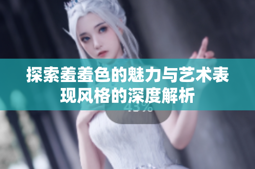 探索羞羞色的魅力与艺术表现风格的深度解析
