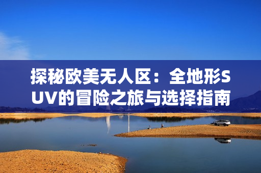 探秘欧美无人区：全地形SUV的冒险之旅与选择指南