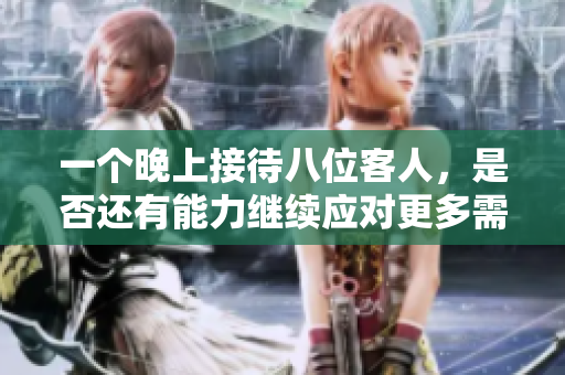 一个晚上接待八位客人，是否还有能力继续应对更多需求