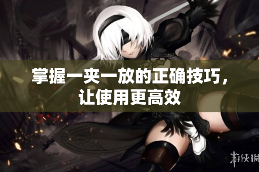 掌握一夹一放的正确技巧，让使用更高效