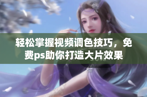 轻松掌握视频调色技巧，免费ps助你打造大片效果