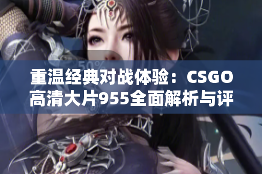 重温经典对战体验：CSGO高清大片955全面解析与评测