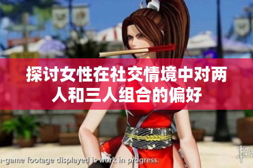 探讨女性在社交情境中对两人和三人组合的偏好