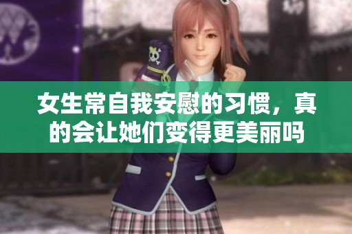 女生常自我安慰的习惯，真的会让她们变得更美丽吗