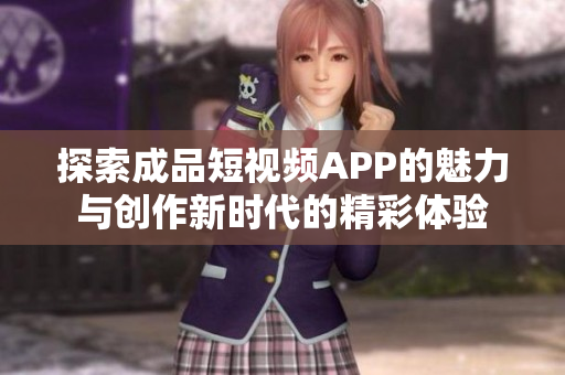 探索成品短视频APP的魅力与创作新时代的精彩体验
