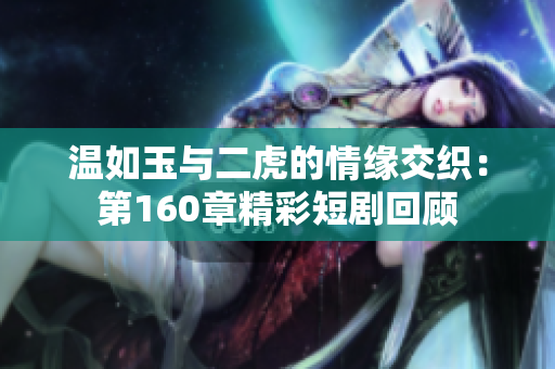 温如玉与二虎的情缘交织：第160章精彩短剧回顾