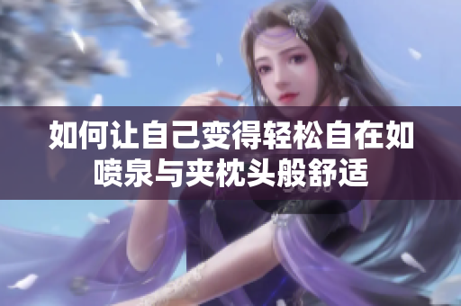 如何让自己变得轻松自在如喷泉与夹枕头般舒适