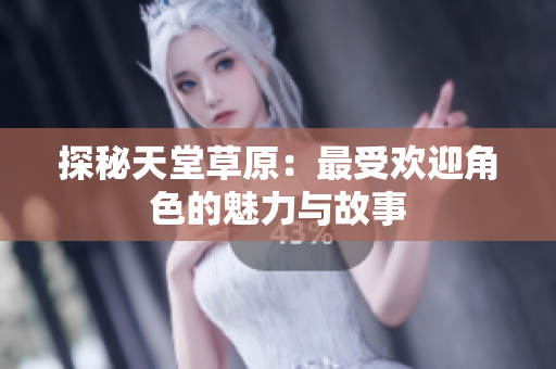 探秘天堂草原：最受欢迎角色的魅力与故事