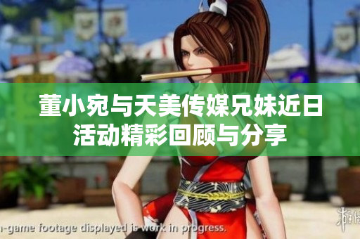 董小宛与天美传媒兄妹近日活动精彩回顾与分享