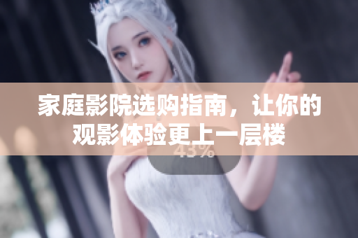 家庭影院选购指南，让你的观影体验更上一层楼