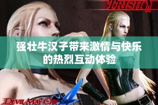 强壮牛汉子带来激情与快乐的热烈互动体验