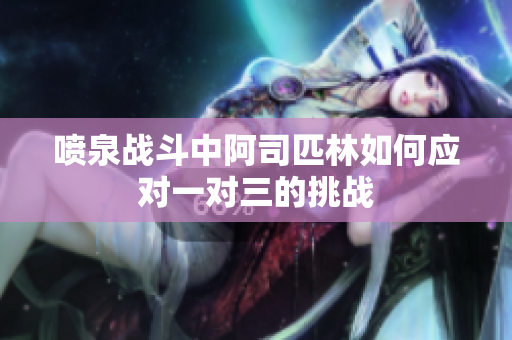 喷泉战斗中阿司匹林如何应对一对三的挑战