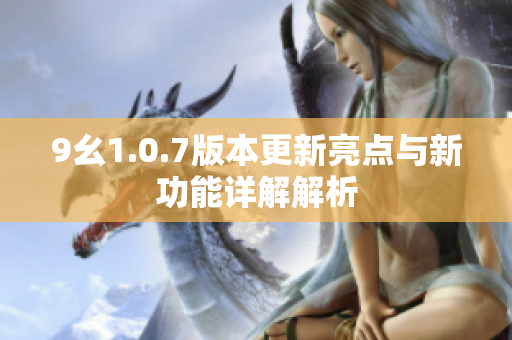 9幺1.0.7版本更新亮点与新功能详解解析