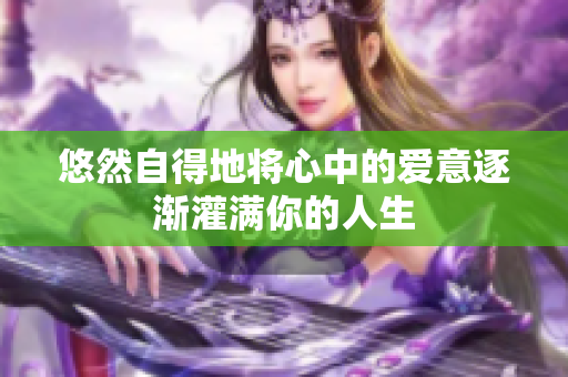 悠然自得地将心中的爱意逐渐灌满你的人生