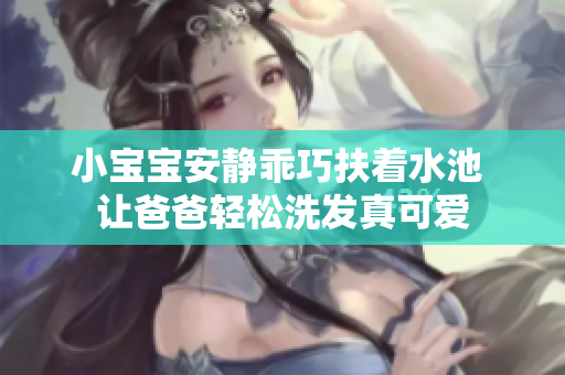 小宝宝安静乖巧扶着水池 让爸爸轻松洗发真可爱