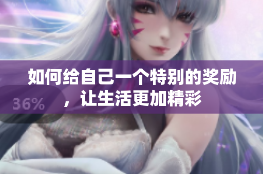 如何给自己一个特别的奖励，让生活更加精彩
