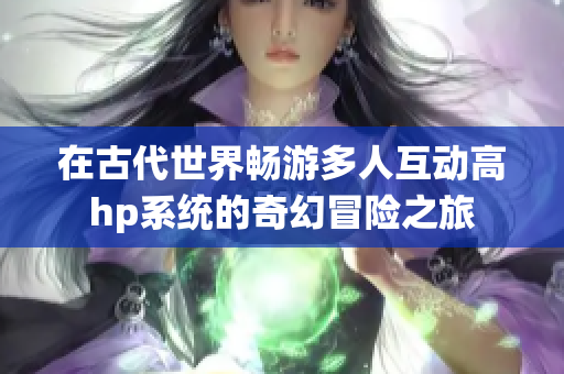 在古代世界畅游多人互动高hp系统的奇幻冒险之旅