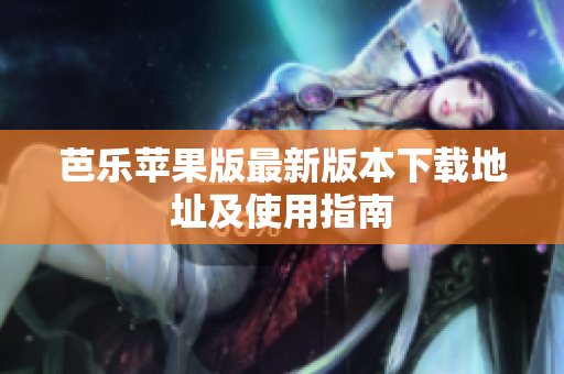 芭乐苹果版最新版本下载地址及使用指南