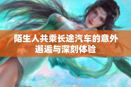 陌生人共乘长途汽车的意外邂逅与深刻体验