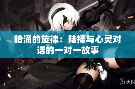 暗涌的旋律：陆择与心灵对话的一对一故事