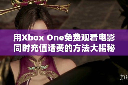 用Xbox One免费观看电影同时充值话费的方法大揭秘
