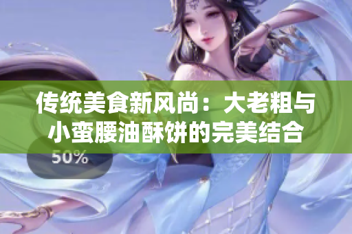 传统美食新风尚：大老粗与小蛮腰油酥饼的完美结合